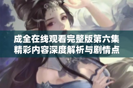 成全在线观看完整版第六集精彩内容深度解析与剧情点评