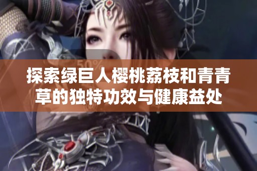 探索绿巨人樱桃荔枝和青青草的独特功效与健康益处