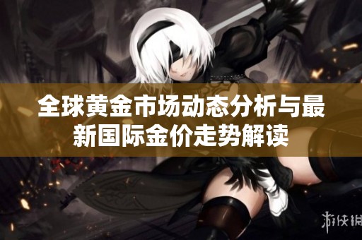 全球黄金市场动态分析与最新国际金价走势解读