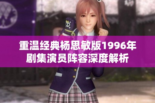 重温经典杨思敏版1996年剧集演员阵容深度解析