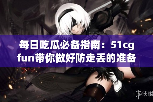 每日吃瓜必备指南：51cgfun带你做好防走丢的准备