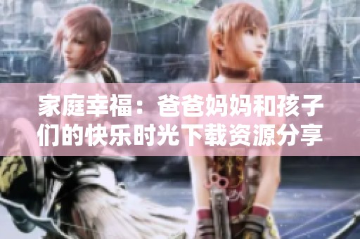 家庭幸福：爸爸妈妈和孩子们的快乐时光下载资源分享