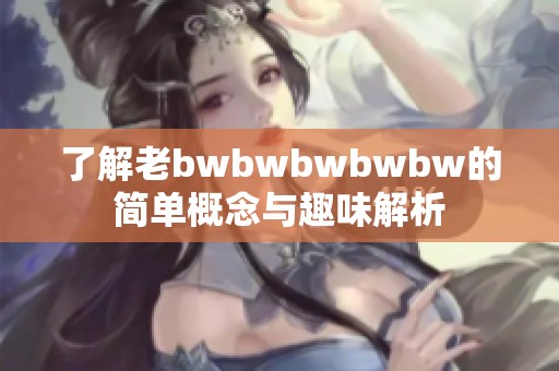 了解老bwbwbwbwbw的简单概念与趣味解析