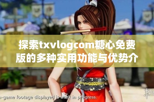 探索txvlogcom糖心免费版的多种实用功能与优势介绍