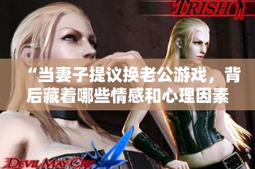 “当妻子提议换老公游戏，背后藏着哪些情感和心理因素”