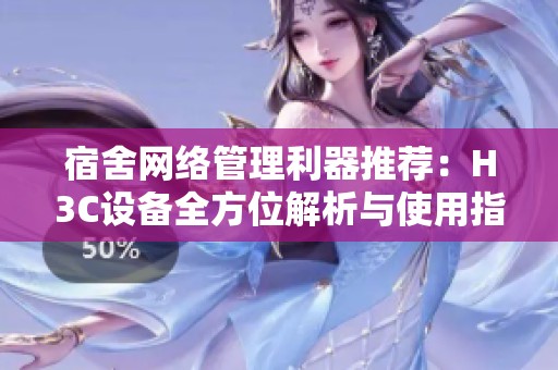 宿舍网络管理利器推荐：H3C设备全方位解析与使用指南