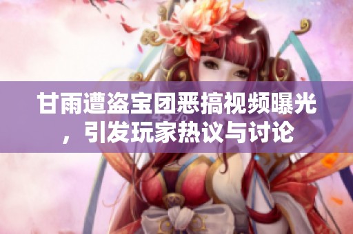甘雨遭盗宝团恶搞视频曝光，引发玩家热议与讨论