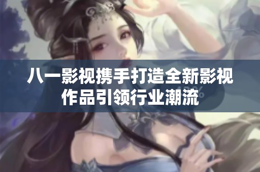八一影视携手打造全新影视作品引领行业潮流