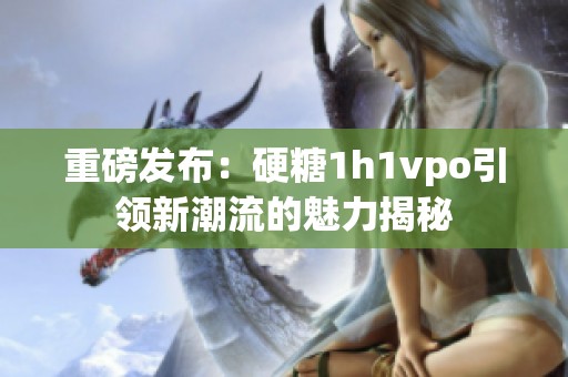 重磅发布：硬糖1h1vpo引领新潮流的魅力揭秘