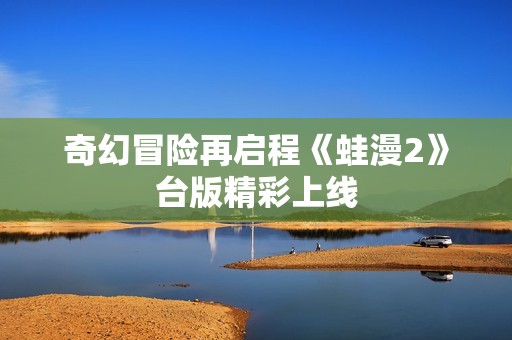 奇幻冒险再启程《蛙漫2》台版精彩上线
