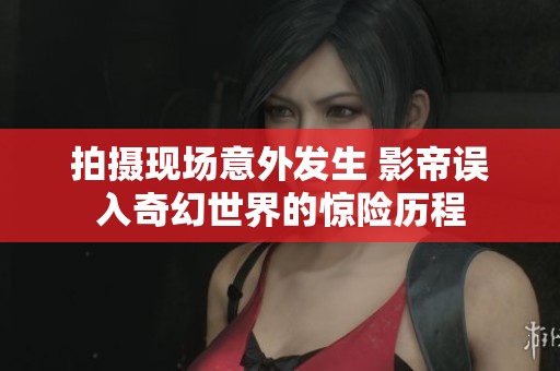 拍摄现场意外发生 影帝误入奇幻世界的惊险历程