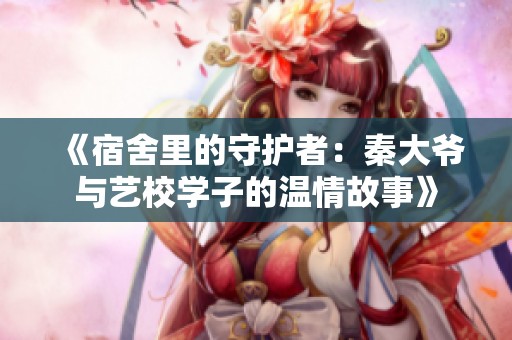 《宿舍里的守护者：秦大爷与艺校学子的温情故事》