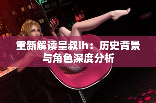 重新解读皇叔lh：历史背景与角色深度分析