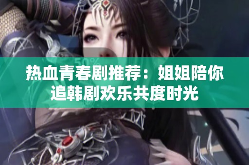 热血青春剧推荐：姐姐陪你追韩剧欢乐共度时光
