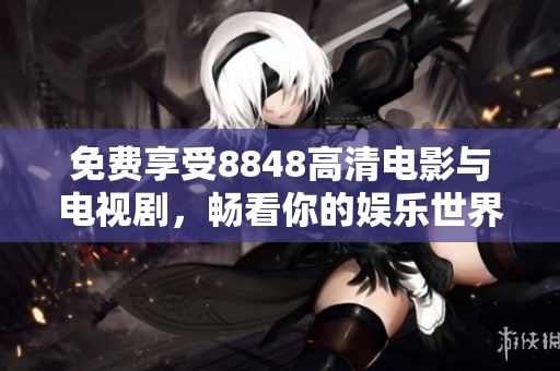 免费享受8848高清电影与电视剧，畅看你的娱乐世界