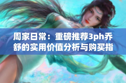周家日常：重磅推荐3ph乔舒的实用价值分析与购买指南