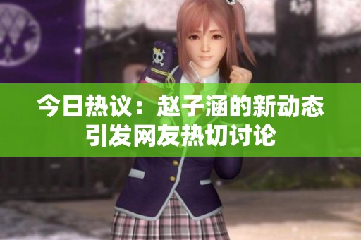 今日热议：赵子涵的新动态引发网友热切讨论