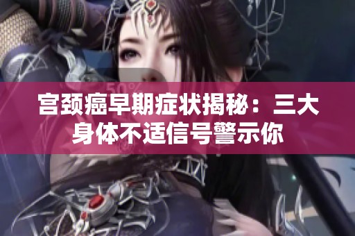 宫颈癌早期症状揭秘：三大身体不适信号警示你