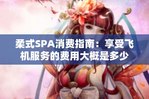 柔式SPA消费指南：享受飞机服务的费用大概是多少