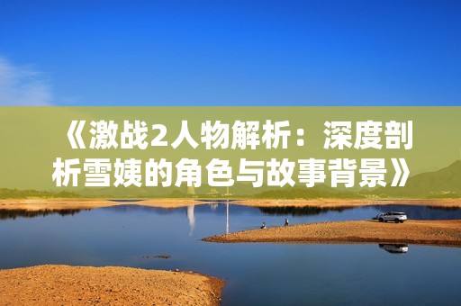 《激战2人物解析：深度剖析雪姨的角色与故事背景》
