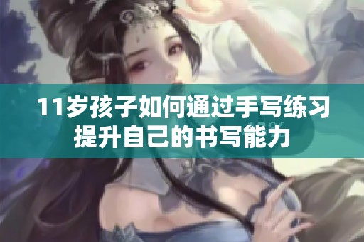 11岁孩子如何通过手写练习提升自己的书写能力