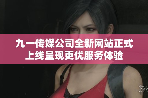 九一传媒公司全新网站正式上线呈现更优服务体验
