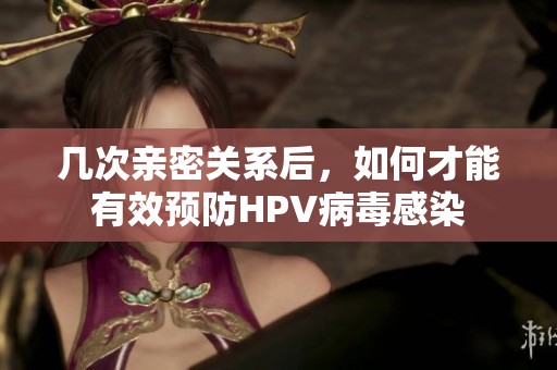 几次亲密关系后，如何才能有效预防HPV病毒感染