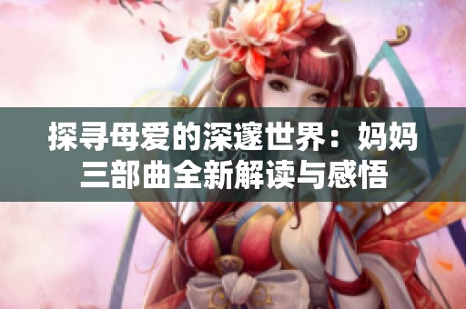 探寻母爱的深邃世界：妈妈三部曲全新解读与感悟