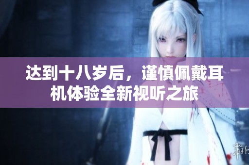 达到十八岁后，谨慎佩戴耳机体验全新视听之旅