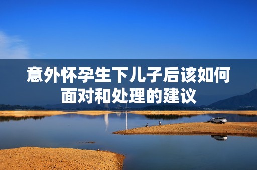 意外怀孕生下儿子后该如何面对和处理的建议