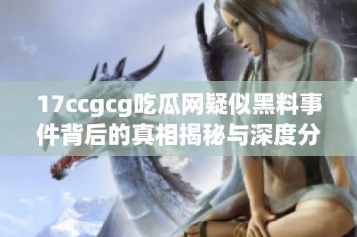 17ccgcg吃瓜网疑似黑料事件背后的真相揭秘与深度分析