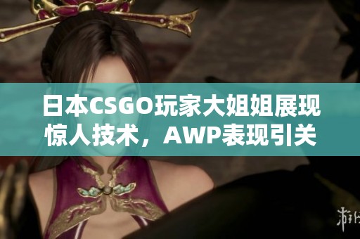 日本CSGO玩家大姐姐展现惊人技术，AWP表现引关注