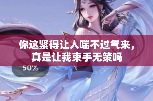 你这紧得让人喘不过气来，真是让我束手无策吗