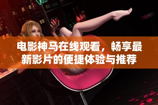 电影神马在线观看，畅享最新影片的便捷体验与推荐
