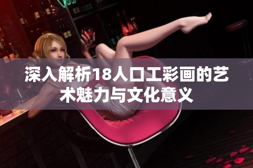 深入解析18人口工彩画的艺术魅力与文化意义