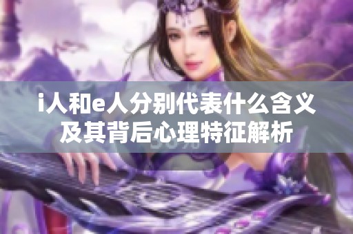 i人和e人分别代表什么含义及其背后心理特征解析