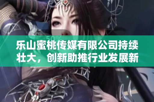 乐山蜜桃传媒有限公司持续壮大，创新助推行业发展新局面