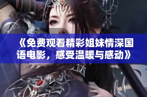 《免费观看精彩姐妹情深国语电影，感受温暖与感动》