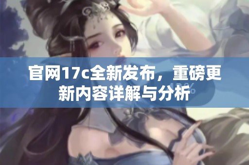 官网17c全新发布，重磅更新内容详解与分析