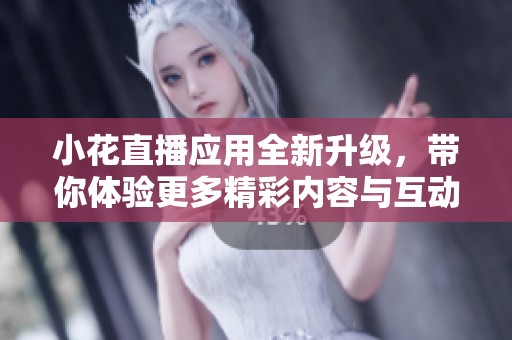小花直播应用全新升级，带你体验更多精彩内容与互动乐趣