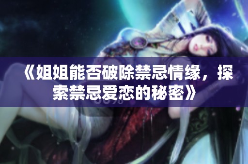 《姐姐能否破除禁忌情缘，探索禁忌爱恋的秘密》