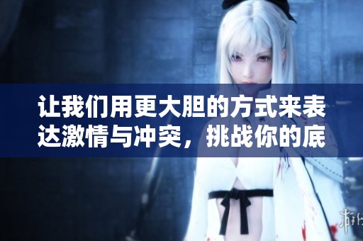 让我们用更大胆的方式来表达激情与冲突，挑战你的底线视频分享