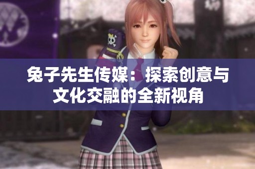 兔子先生传媒：探索创意与文化交融的全新视角
