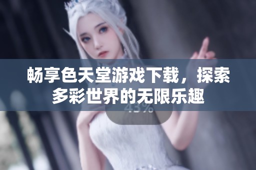 畅享色天堂游戏下载，探索多彩世界的无限乐趣