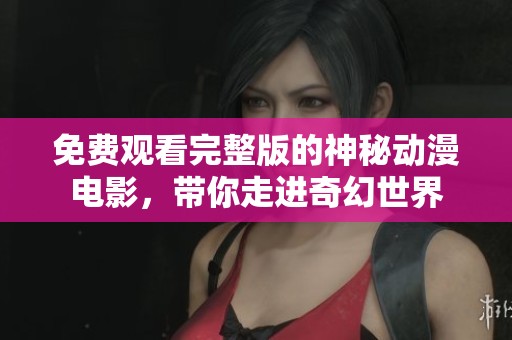 免费观看完整版的神秘动漫电影，带你走进奇幻世界