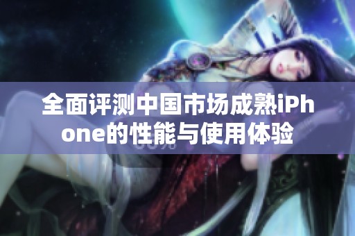 全面评测中国市场成熟iPhone的性能与使用体验