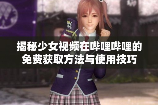 揭秘少女视频在哔哩哔哩的免费获取方法与使用技巧