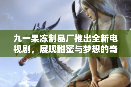 九一果冻制品厂推出全新电视剧，展现甜蜜与梦想的奇妙旅程