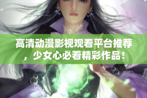 高清动漫影视观看平台推荐，少女心必看精彩作品！
