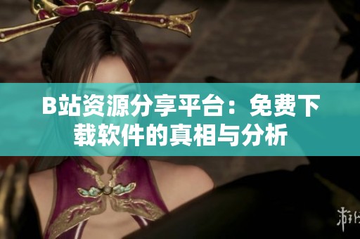 B站资源分享平台：免费下载软件的真相与分析